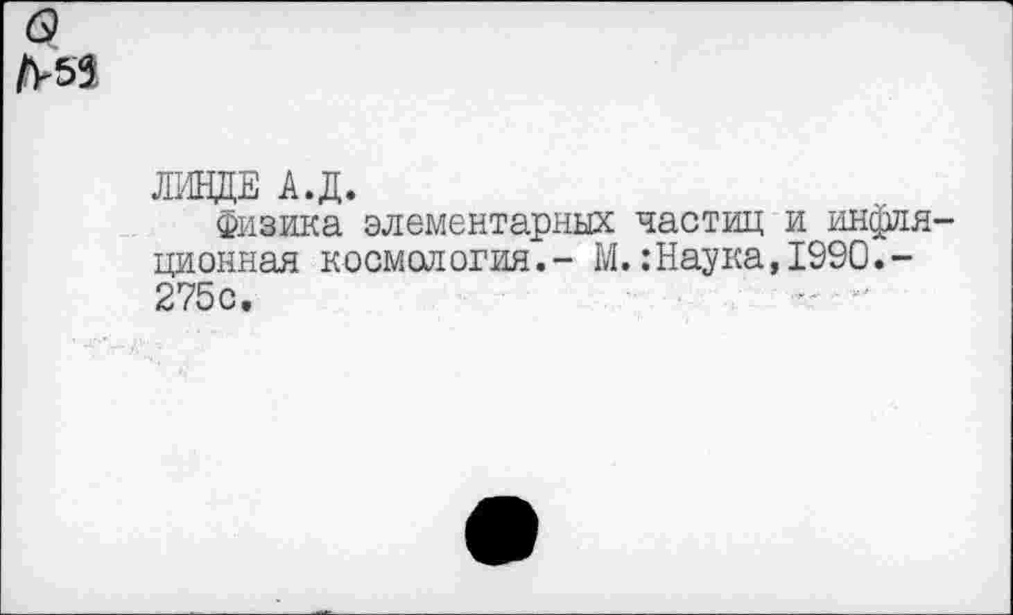 ﻿№
ЛИНДЕ А.Д.
Физика элементарных частиц и инфляционная космология.- М.:Наука,1990.-275с.	....